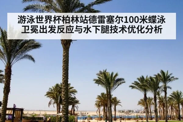 游泳世界杯柏林站德雷塞尔100米蝶泳卫冕出发反应与水下腿技术优化分析