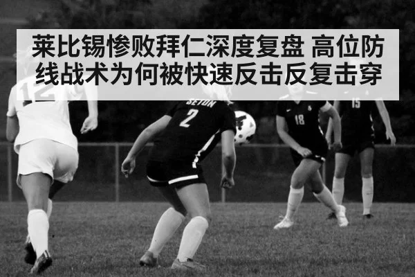 莱比锡惨败拜仁深度复盘 高位防线战术为何被快速反击反复击穿